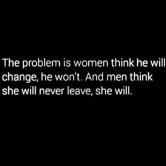 The problem is women think he will change, he won't. And men think she will never leave, she will.