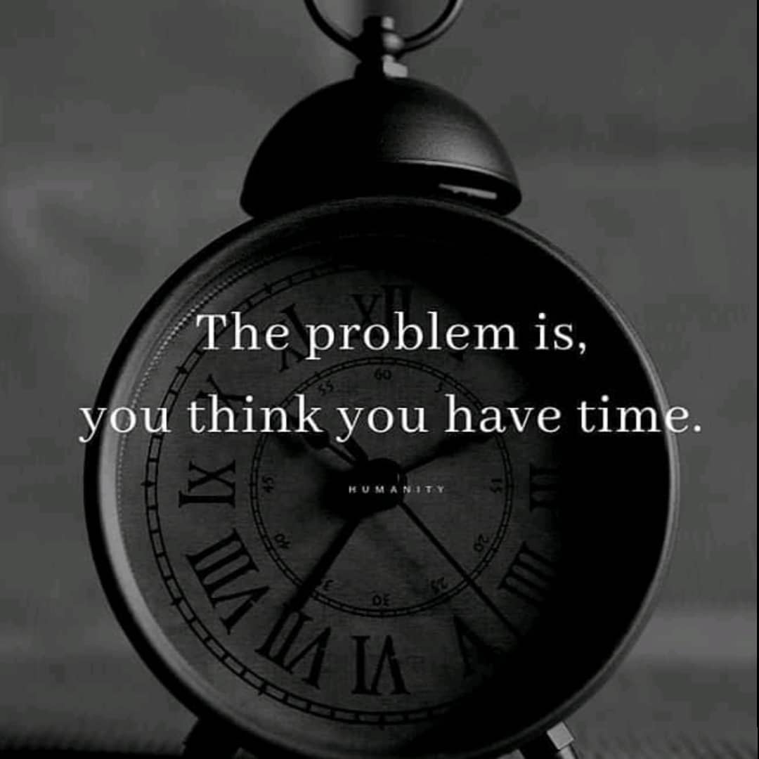 The problem is, you think you have time.