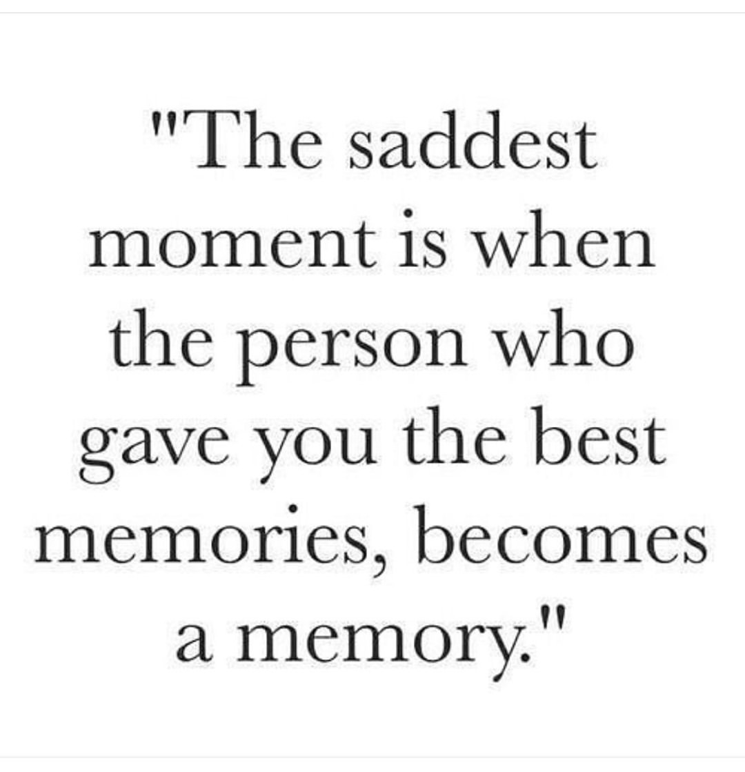 The saddest moment is when the person who gave you the best memories, becomes a memory.