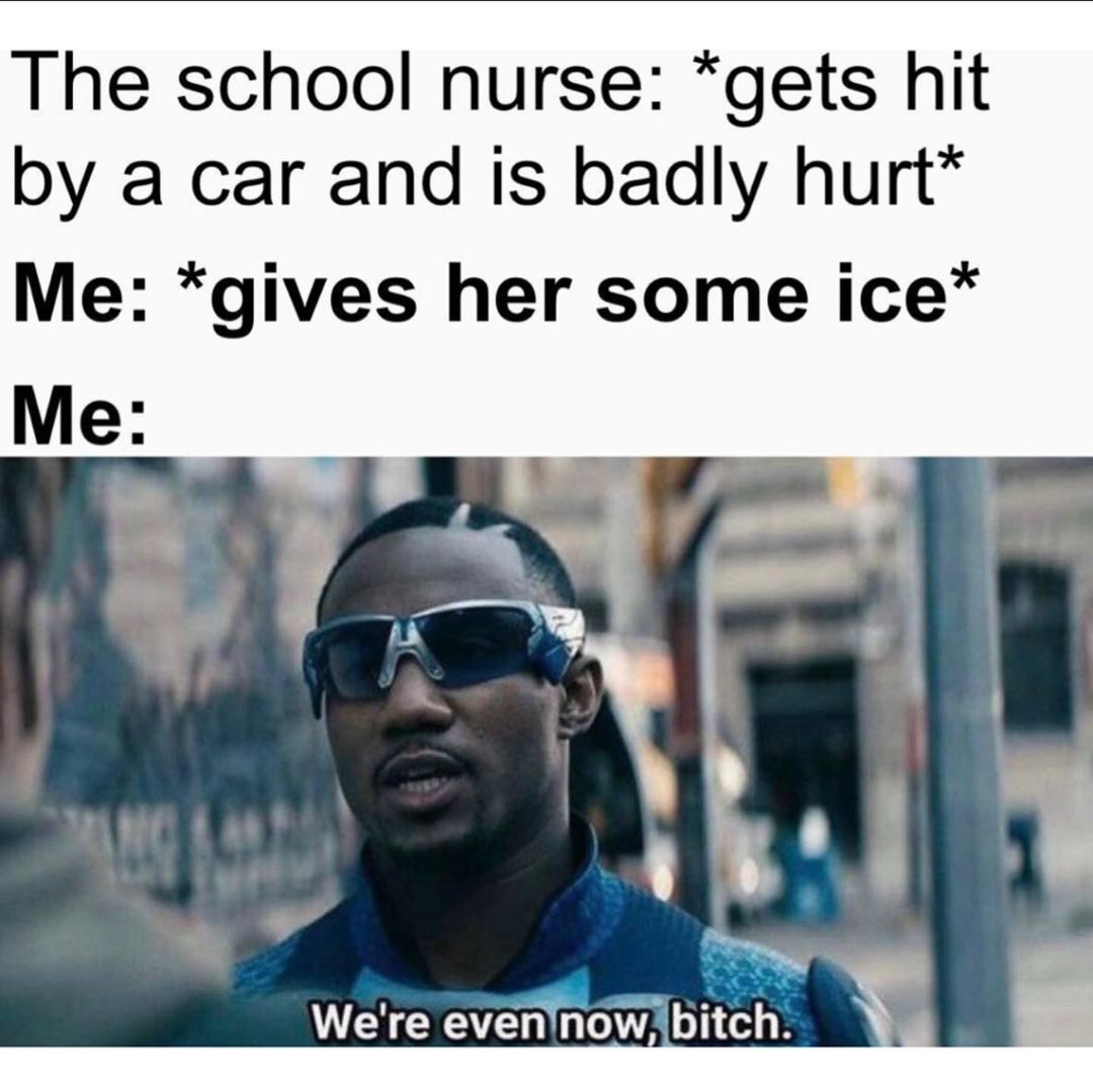 The school nurse: *gets hit by a car and is badly hurt* Me: *gives her some ice* Me: We're even now bitchi.