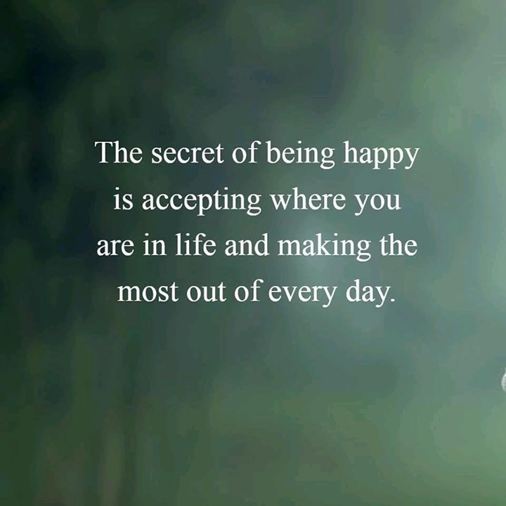 The secret of being happy is accepting where you are in life and making the most out of every day.