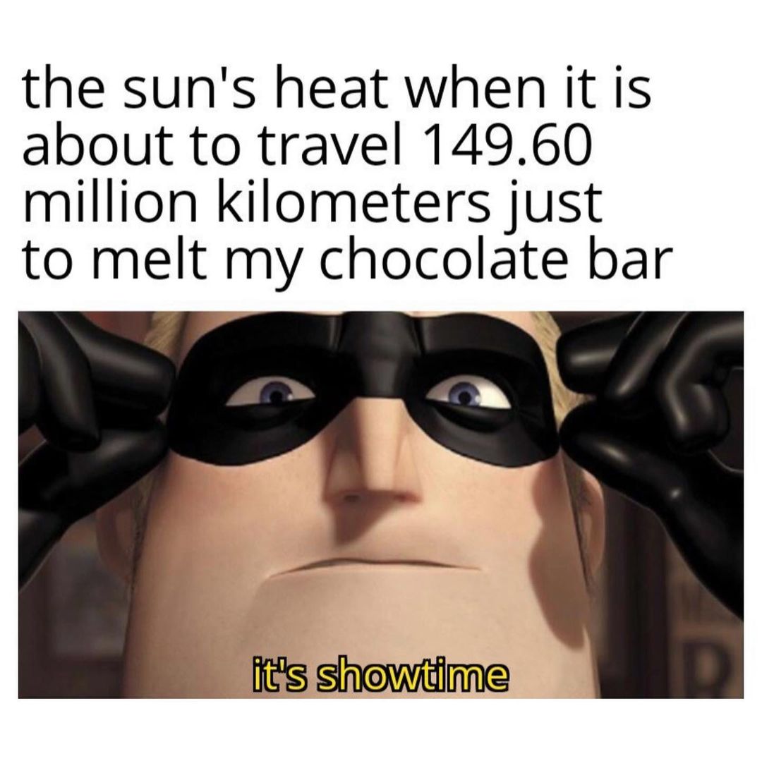 The sun's heat when it is about to travel 149.60 million kilometers just to melt my chocolate bar. It's showtime.