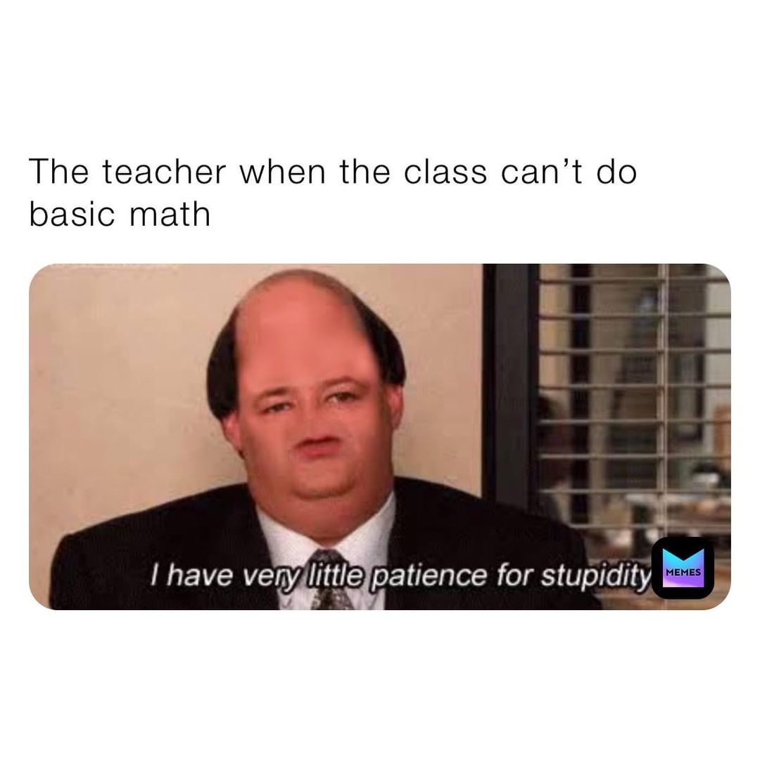 The teacher when the class can't do basic math.  I have very little patience for stupidity.