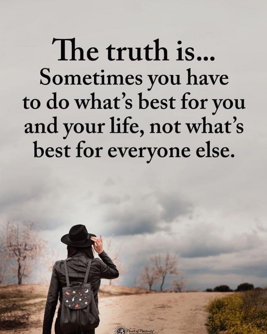 The truth is... Sometimes you have to do what's best for you and your life, not what's best for everyone else.