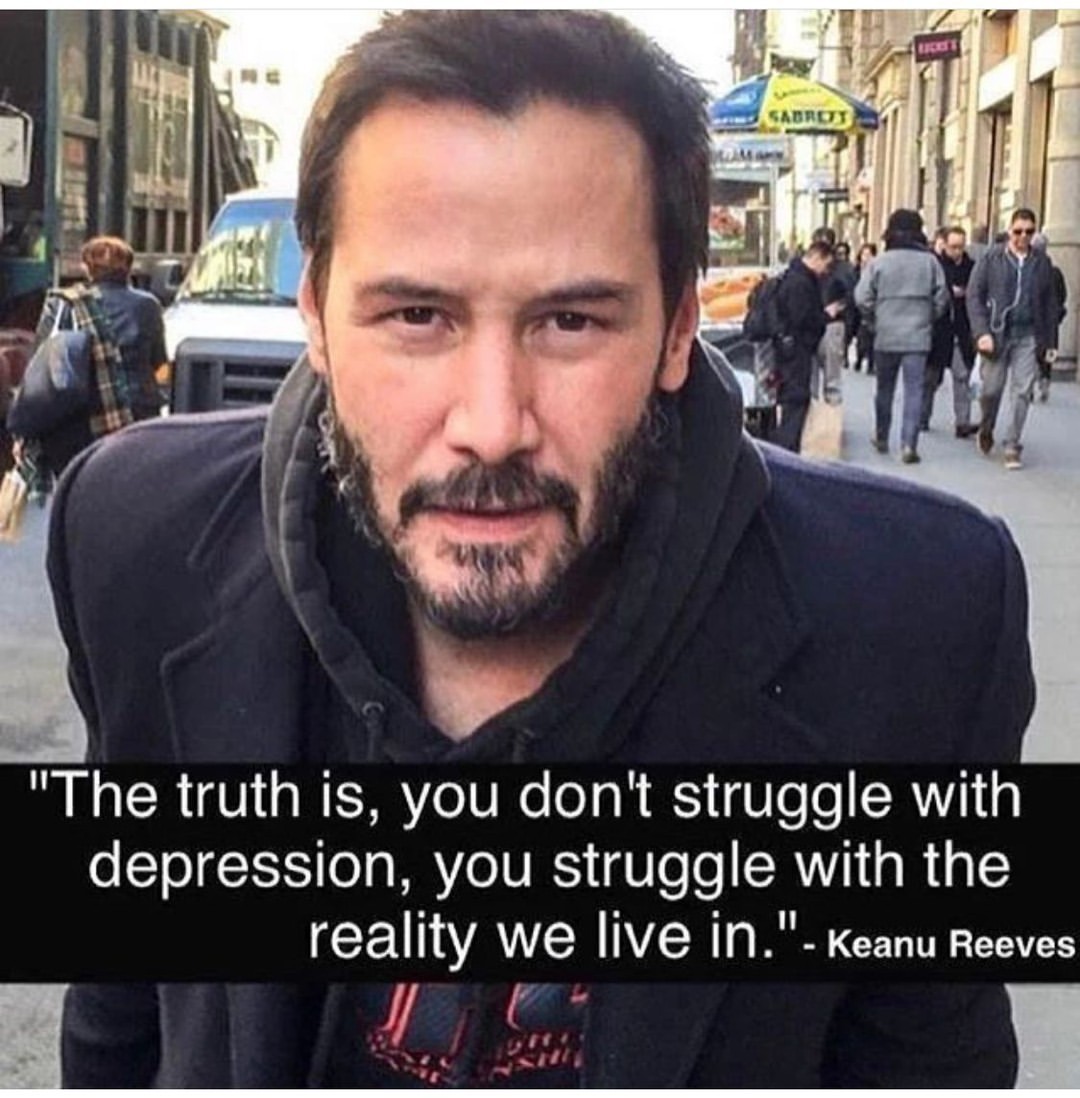 "The truth is, you don't struggle with depression, you struggle with the reality we live in." Keanu Reeves.