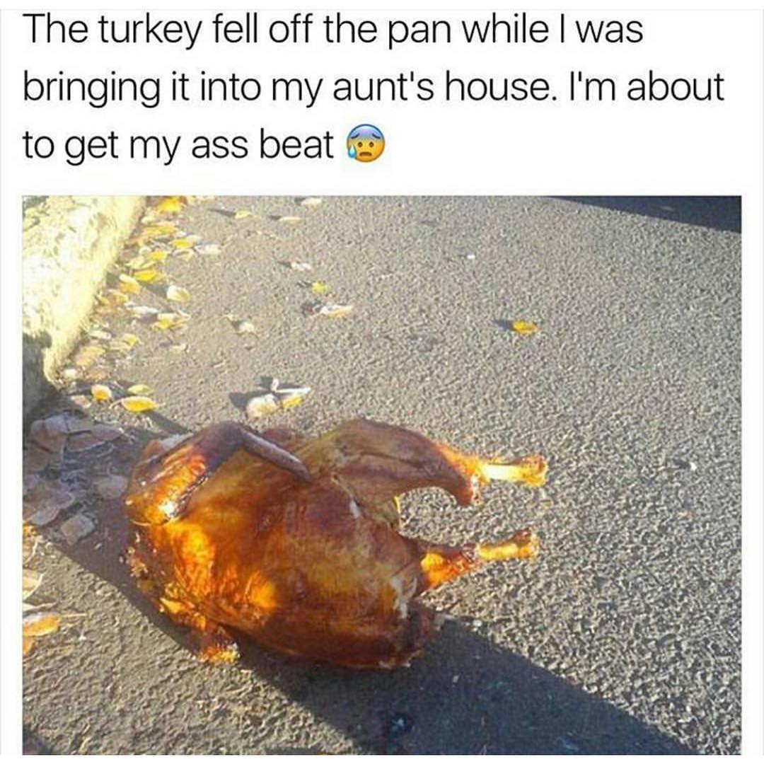 The turkey fell off the pan while I was bringing it into my aunt's house. I'm about to get my ass beat.