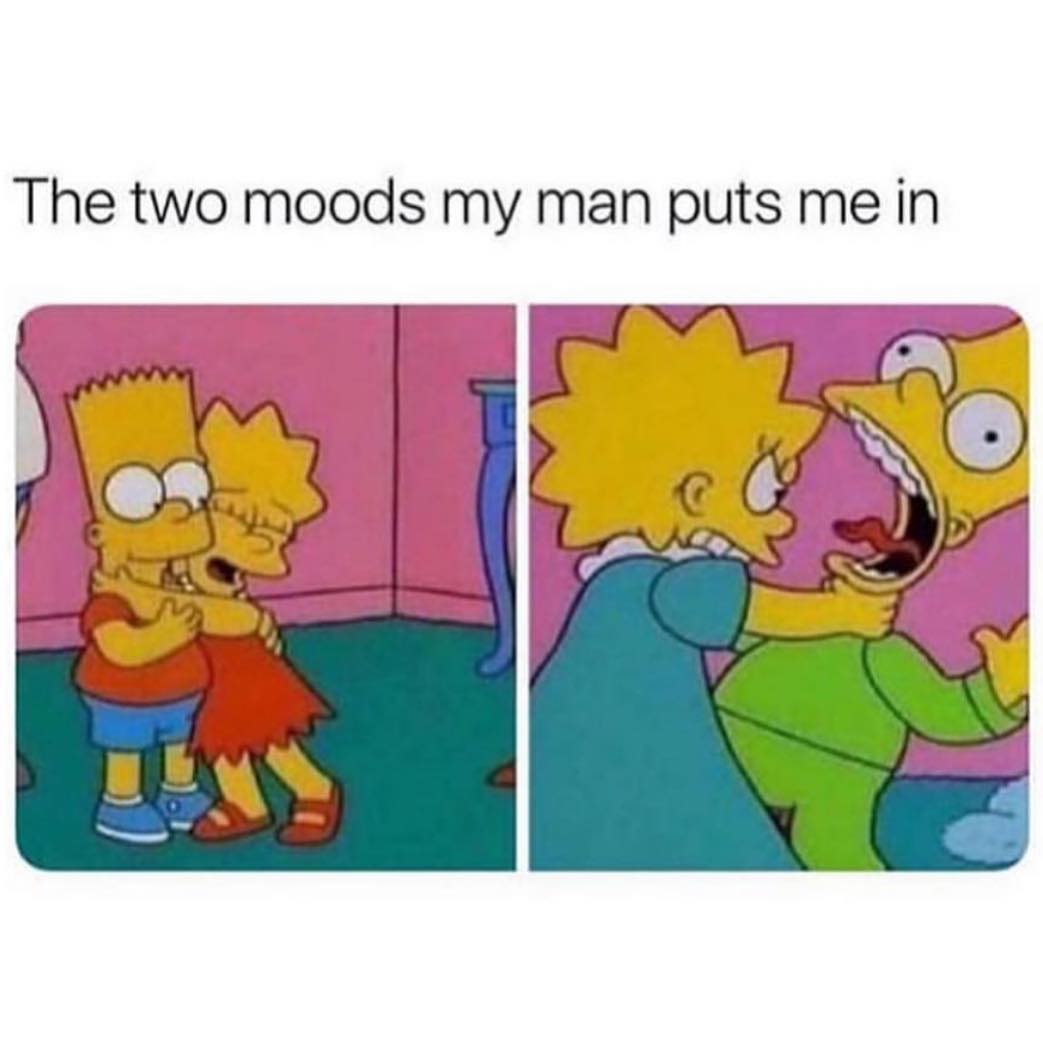 The two moods my man puts me in.