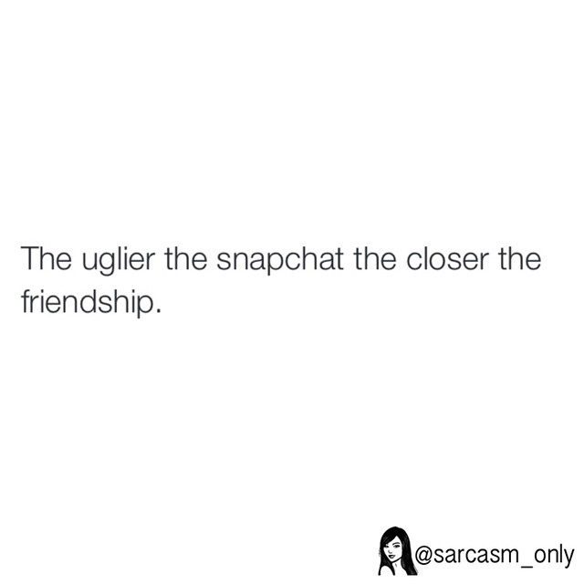 The uglier the snapchat the closer the friendship.