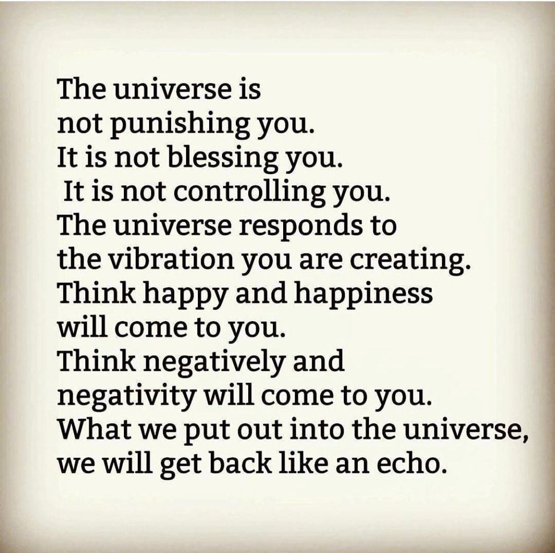 The universe is not punishing you. It is not blessing you. It is not controlling you. The universe responds to the vibration you are creating. Think happy and happiness will come to you. Think negatively and negativity will come to you. What we put out into the universe, we will get back like an echo.