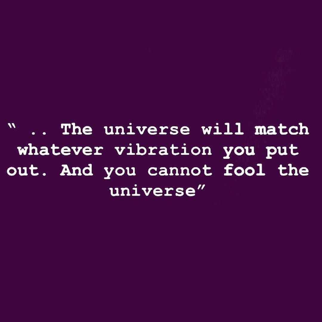 The universe will match whatever vibration you put out. And you cannot fool the universe.