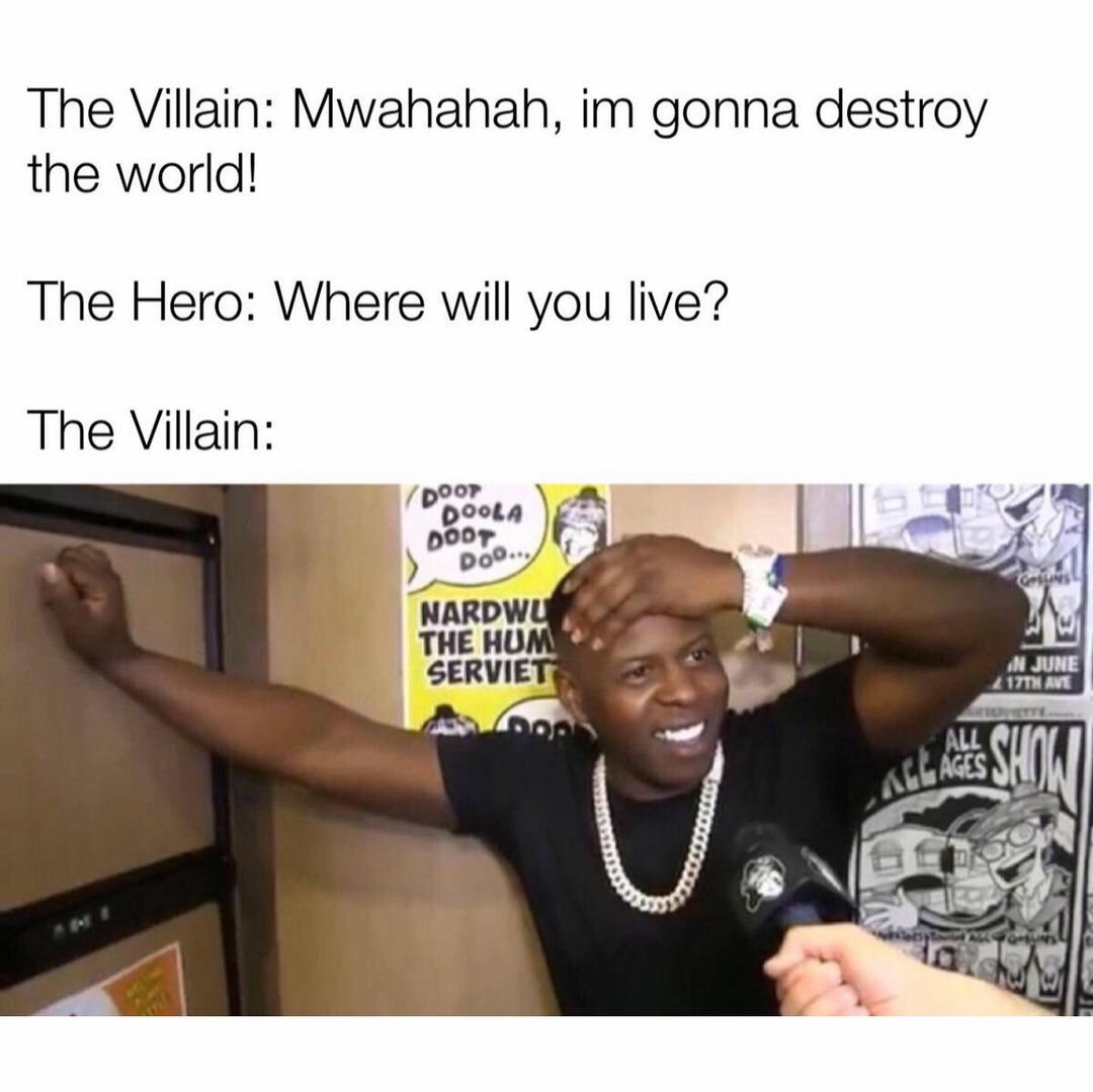 The Villain: Mwahahah, im gonna destroy the world! The Hero: Where will you live? The Villain: