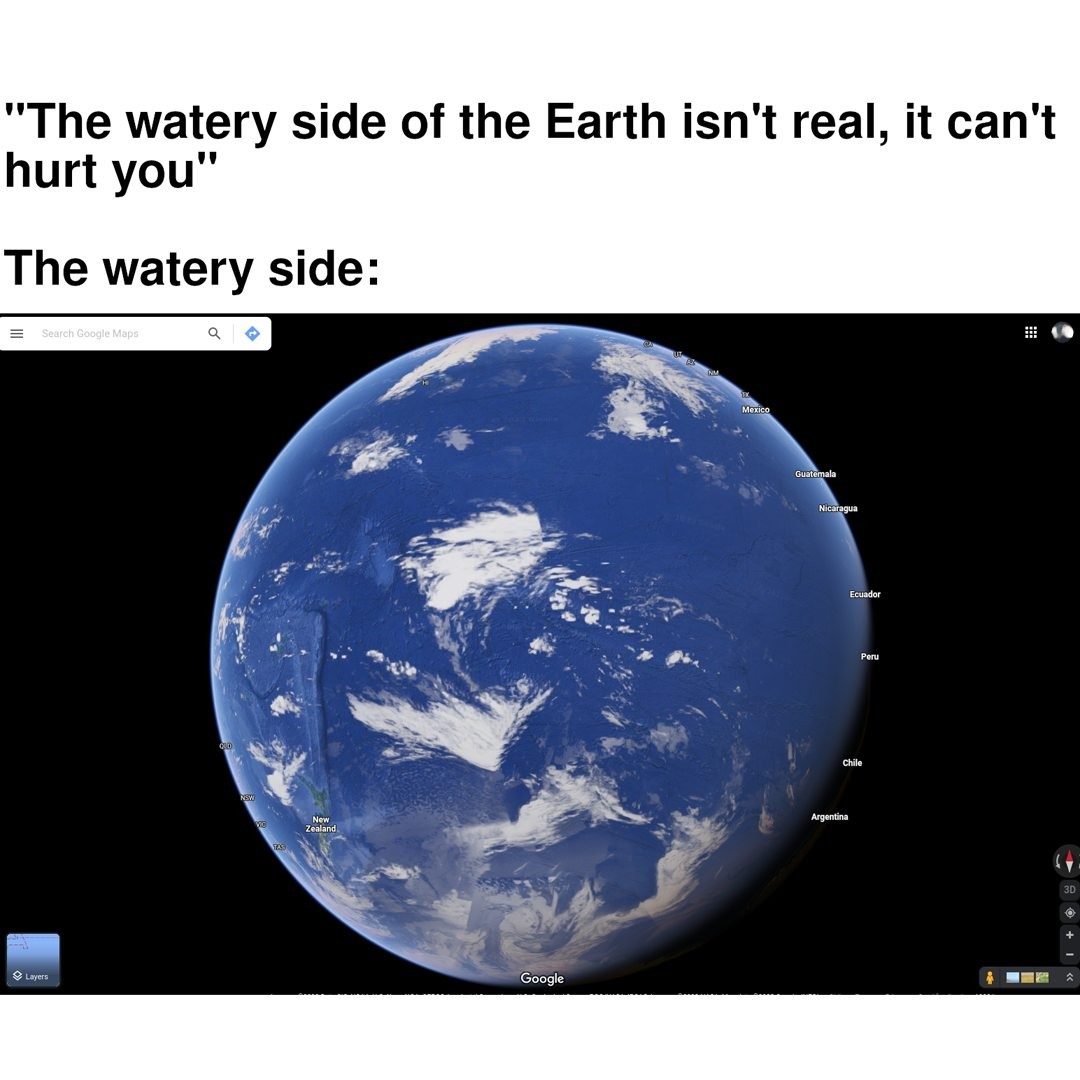 "The watery side of the Earth isn't real, it can't hurt you".  The watery side: