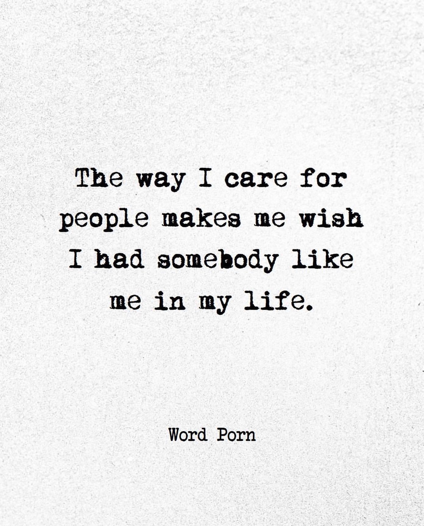 The way I care for people makes me wish I had somebody like me in my life.