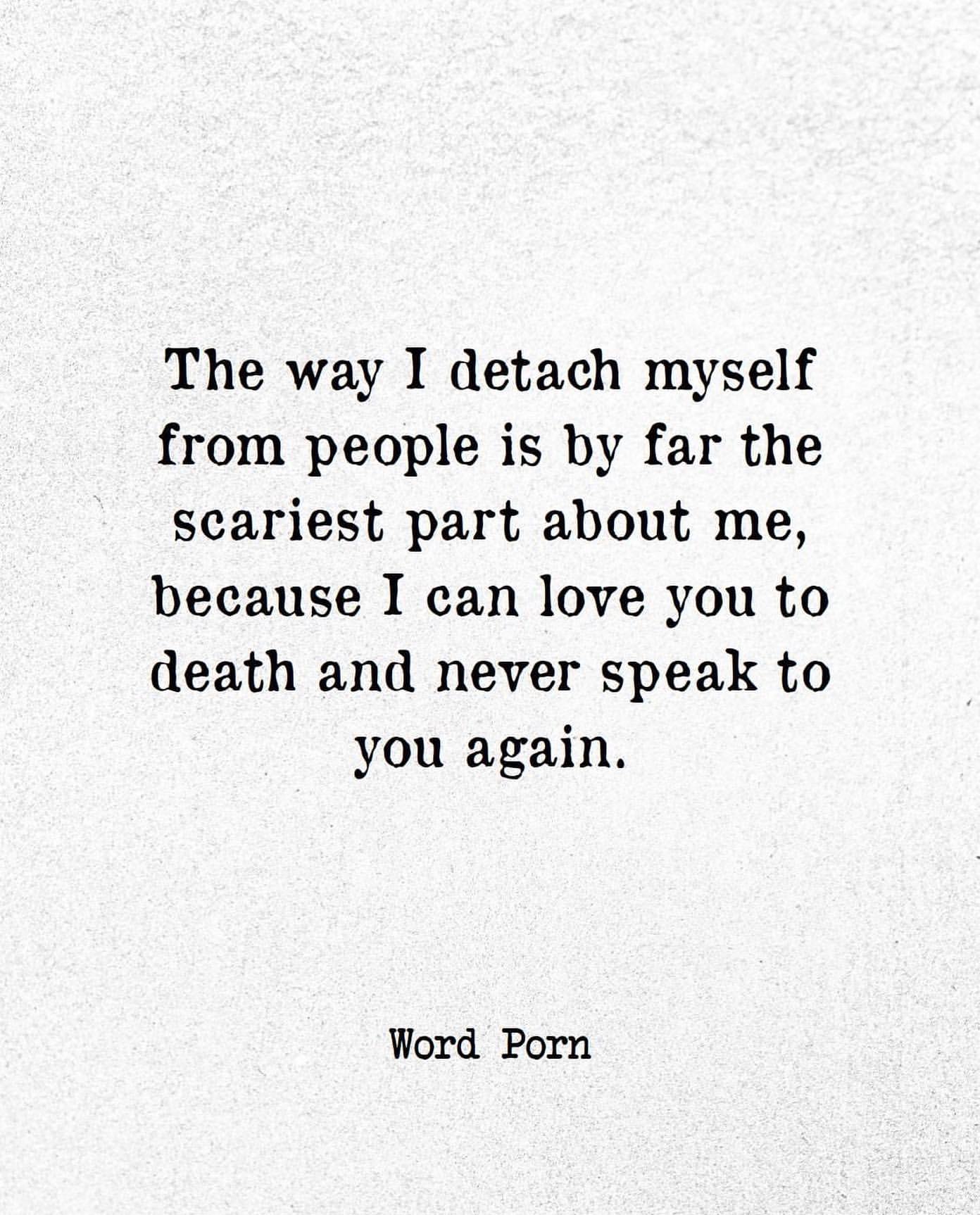 The way I detach myself from people is by far the scariest part about me, because I can love you to death and never speak to you again.