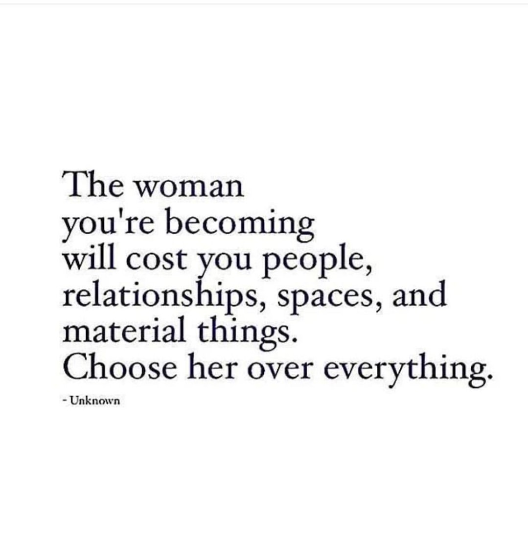 The woman you're becoming will cost you people, relationships, spaces, and material things. Choose her over everything.