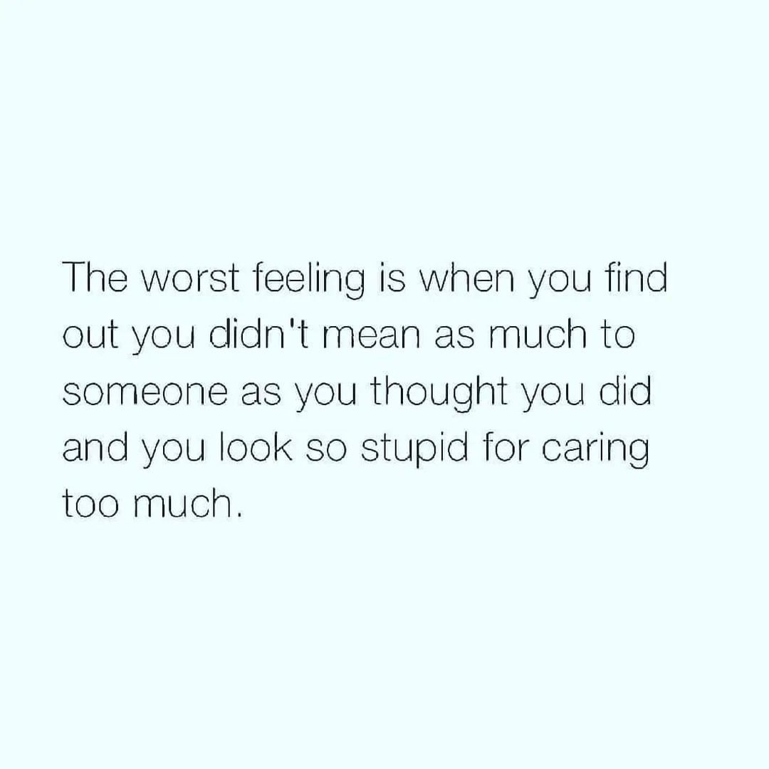 The worst feeling is when you find out you didn't mean as much to someone as you thought you did and you look so stupid for caring too much.