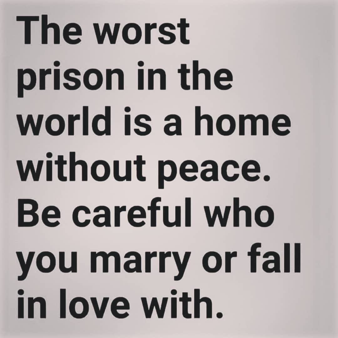 The worst prison in the world is a home without peace. Be careful who you marry or fall in love with.