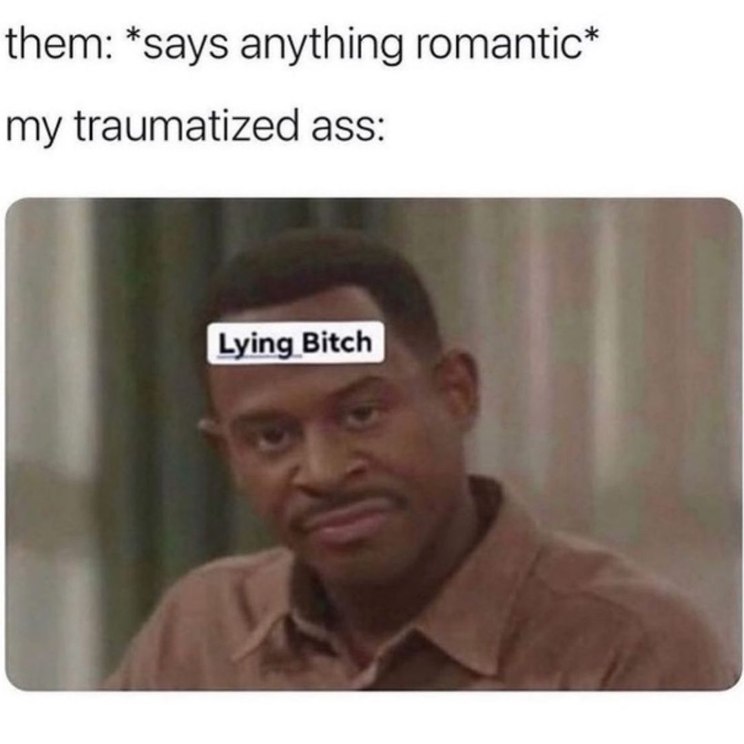 Them: *says anything romantic*  By traumatized ass: Lying bitch.