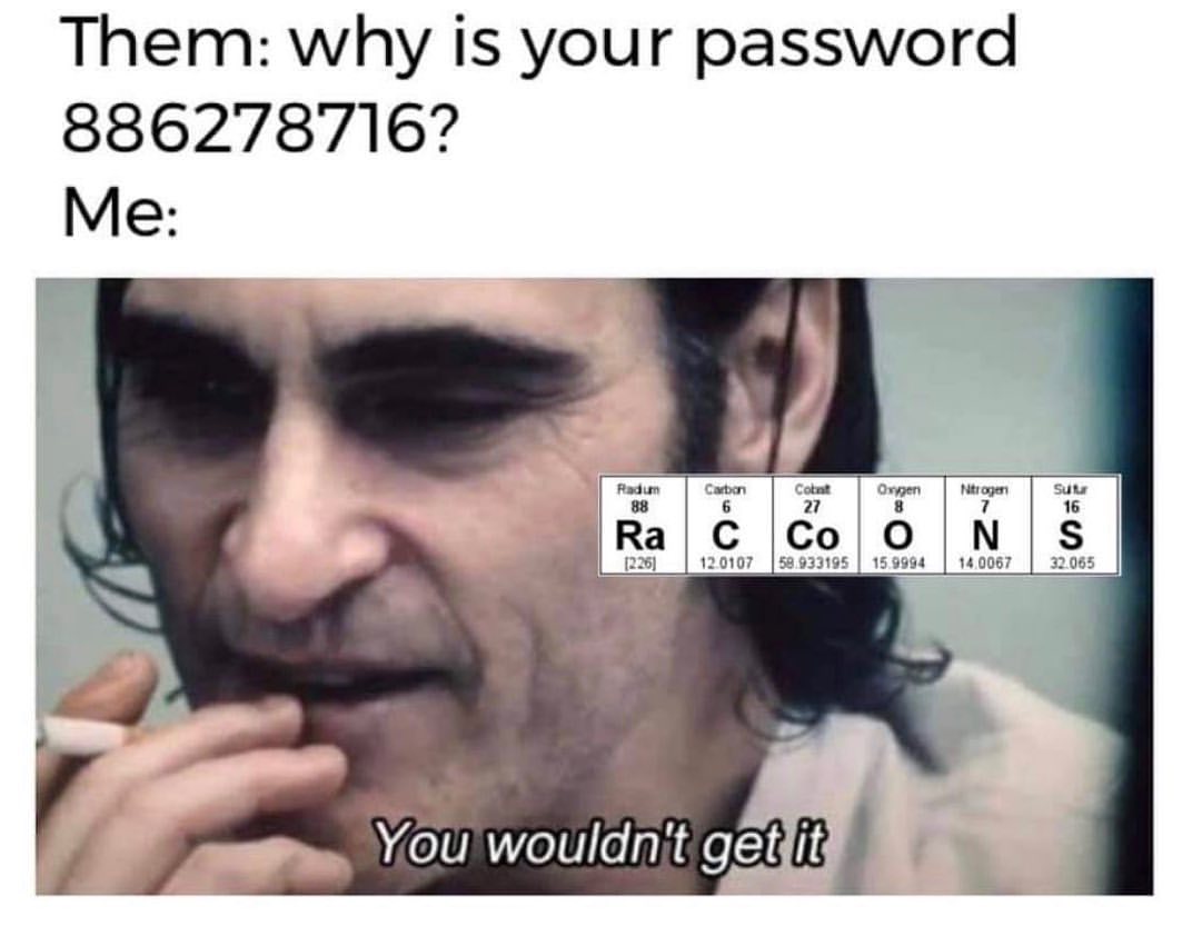 Them: Why is your password 886278716? Me: You wouldn't get it.
