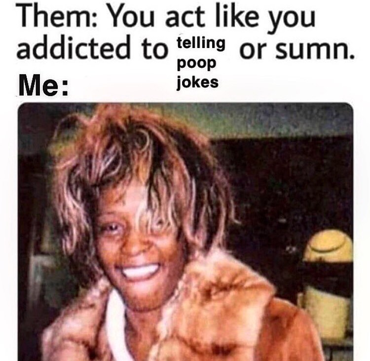 Them: You act like you addicted to telling poop jokes or sumn. Me: - Funny