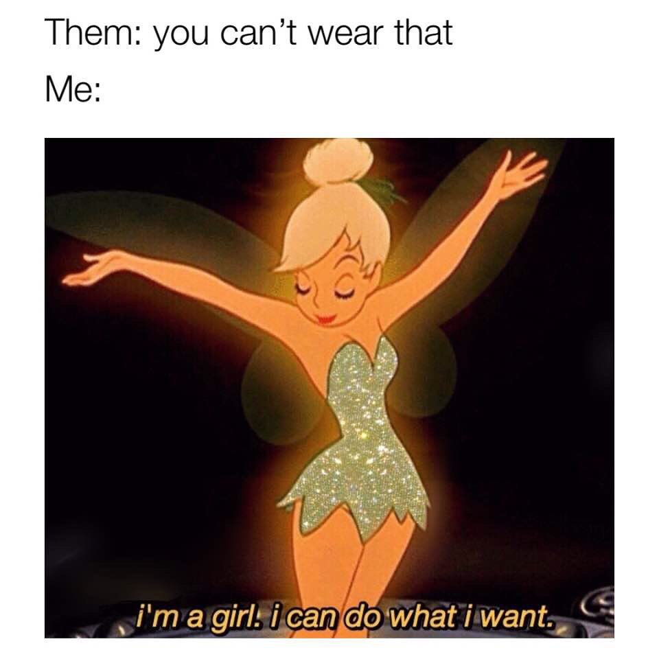 Them: You can't wear that. Me: I'm a girl, I can do what I want.