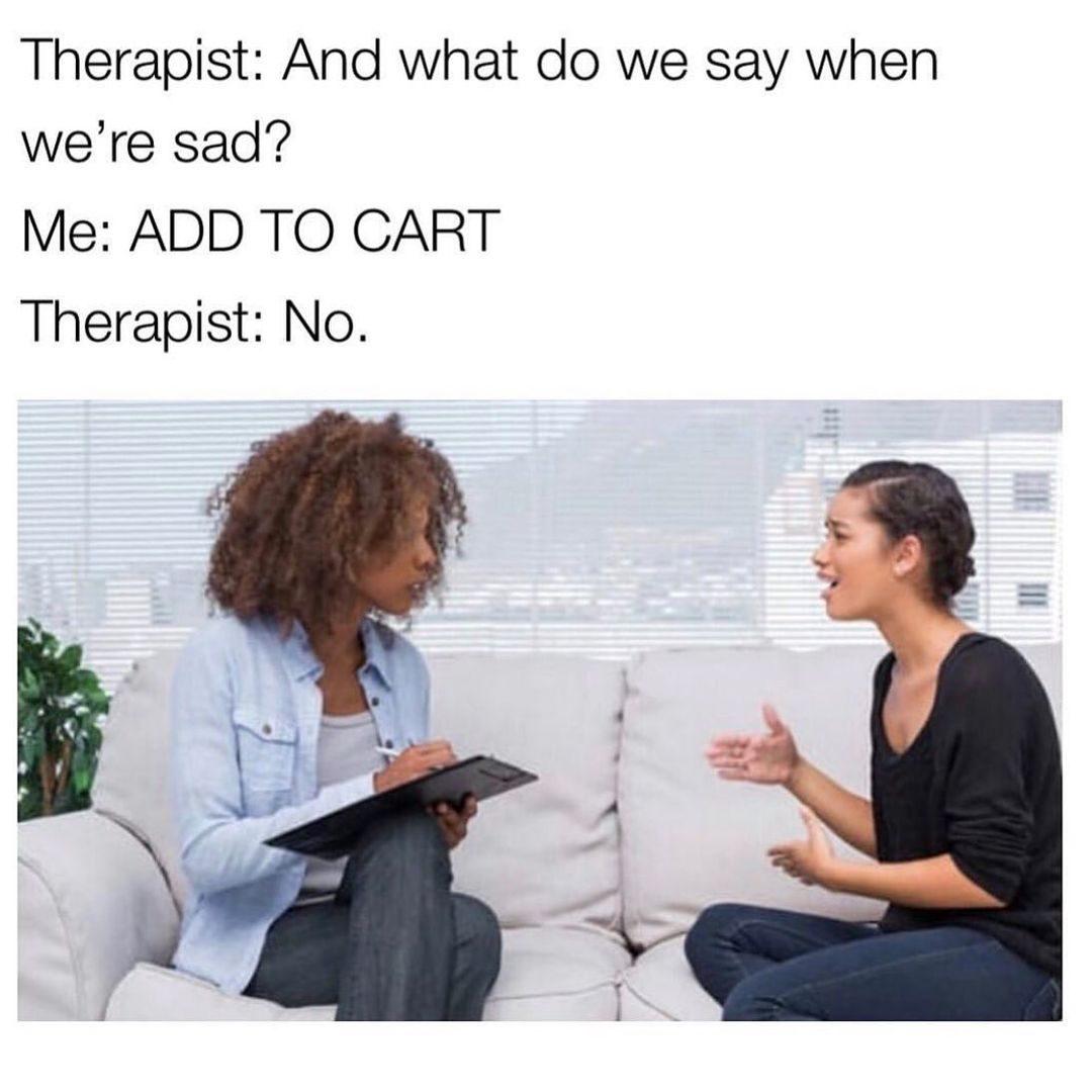 Therapist: And what do we say when we're sad? Me: Add to cart. Therapist: No.