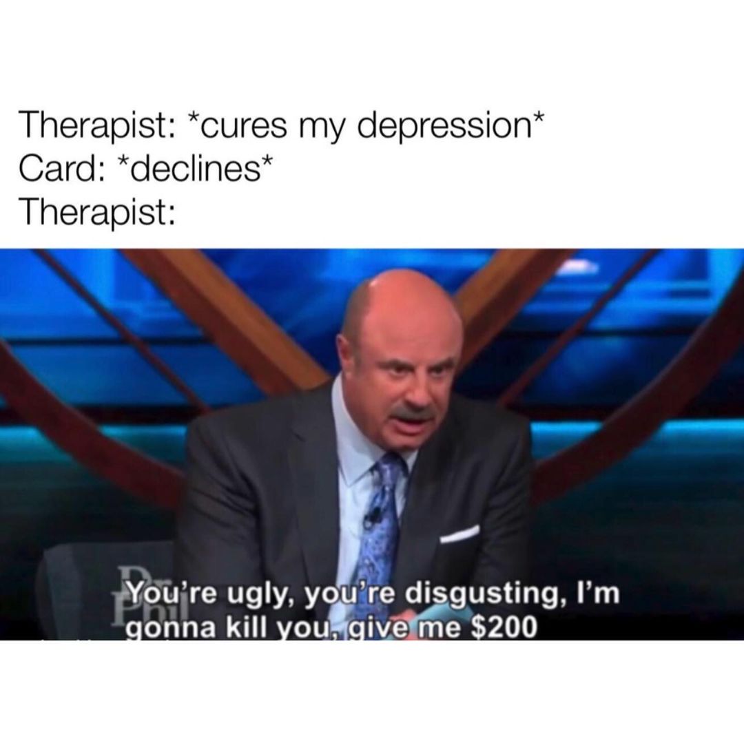 Therapist: *Cures my depression* Card: *Declines* Therapist: You're ugly, you're disgusting, I'm gonna kill you give me $200.