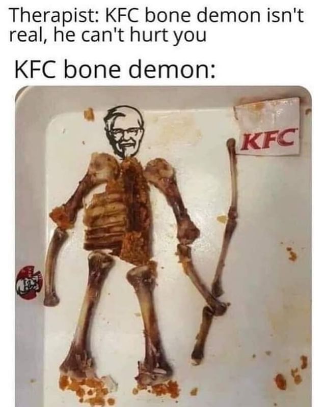 Therapist: KFC bone demon isn't real, he can't hurt you.  KFC bone demon: