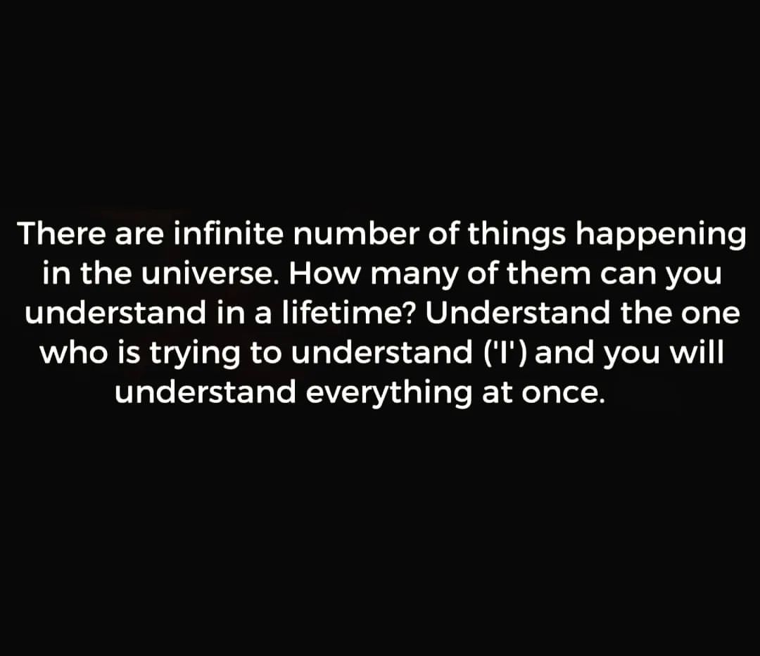 There are infinite number of things happening in the universe. How many of them can you understand in a lifetime? Understand the one who is trying to understand and you will understand everything at once.