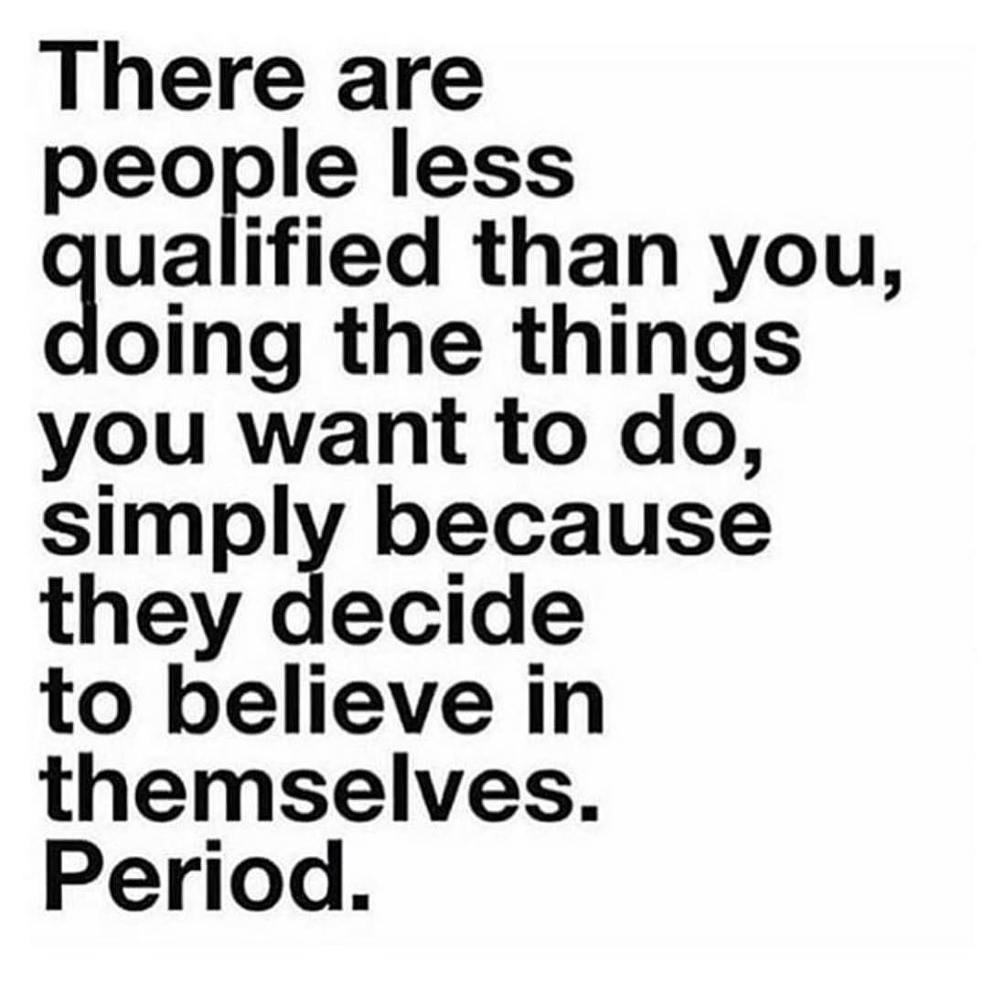 There are people less qualified than you, doing the things you want to do, simply because they decide to believe in themselves. Period.