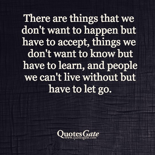 There are things that we don't want to happen but have to accept, things we don't want to know but have to learn, and people we can't live without but have to let go.