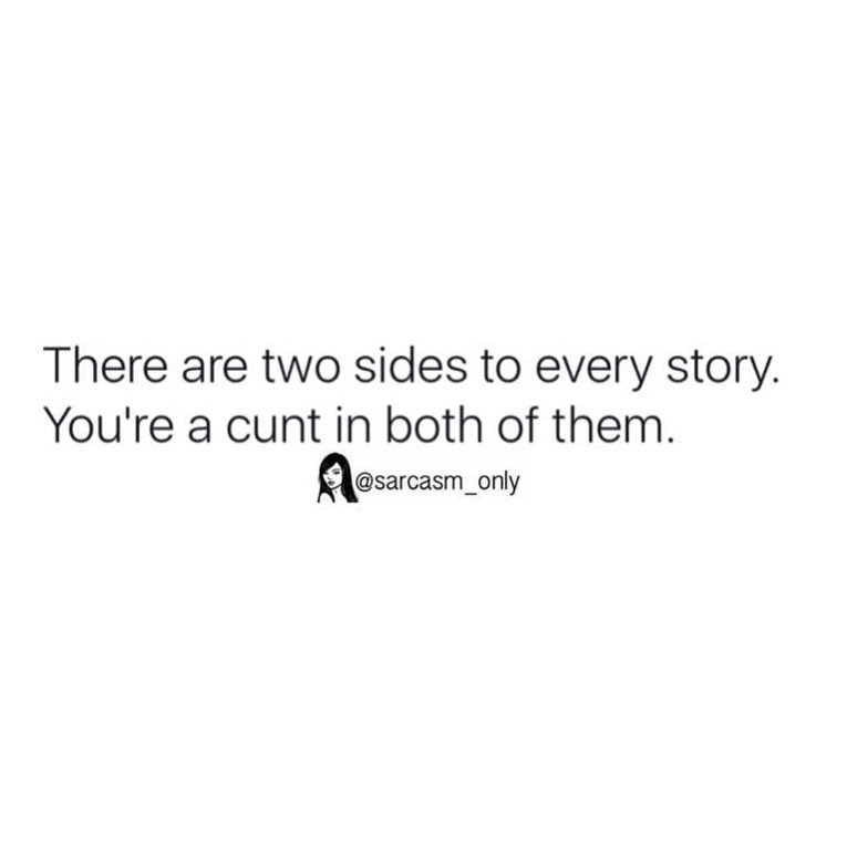 There are two sides to every story. You're a cunt in both of them.