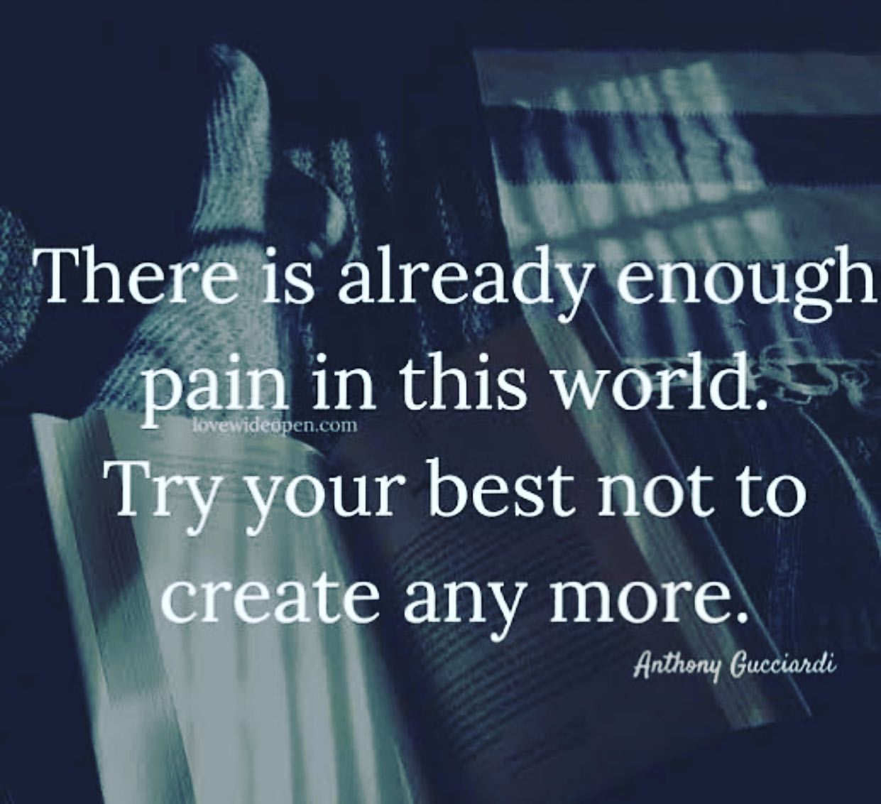 There is already enough pain in this world. Try your best not to create any more.