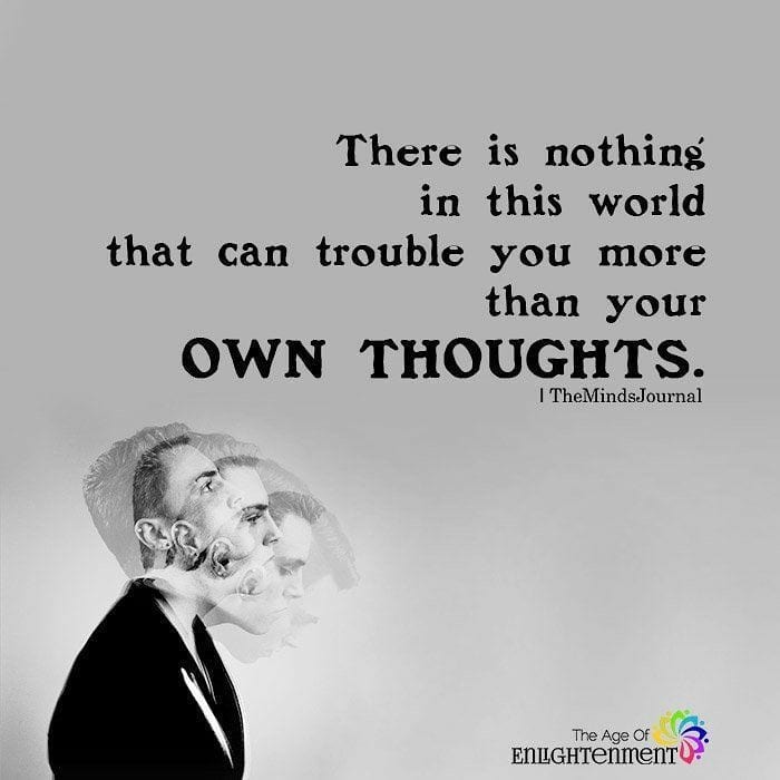 There is in this world that can trouble you more than your own thoughts.