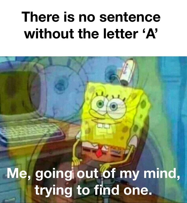 There is no sentence without the letter "A".  Me, going out of my mind, trying to find one.