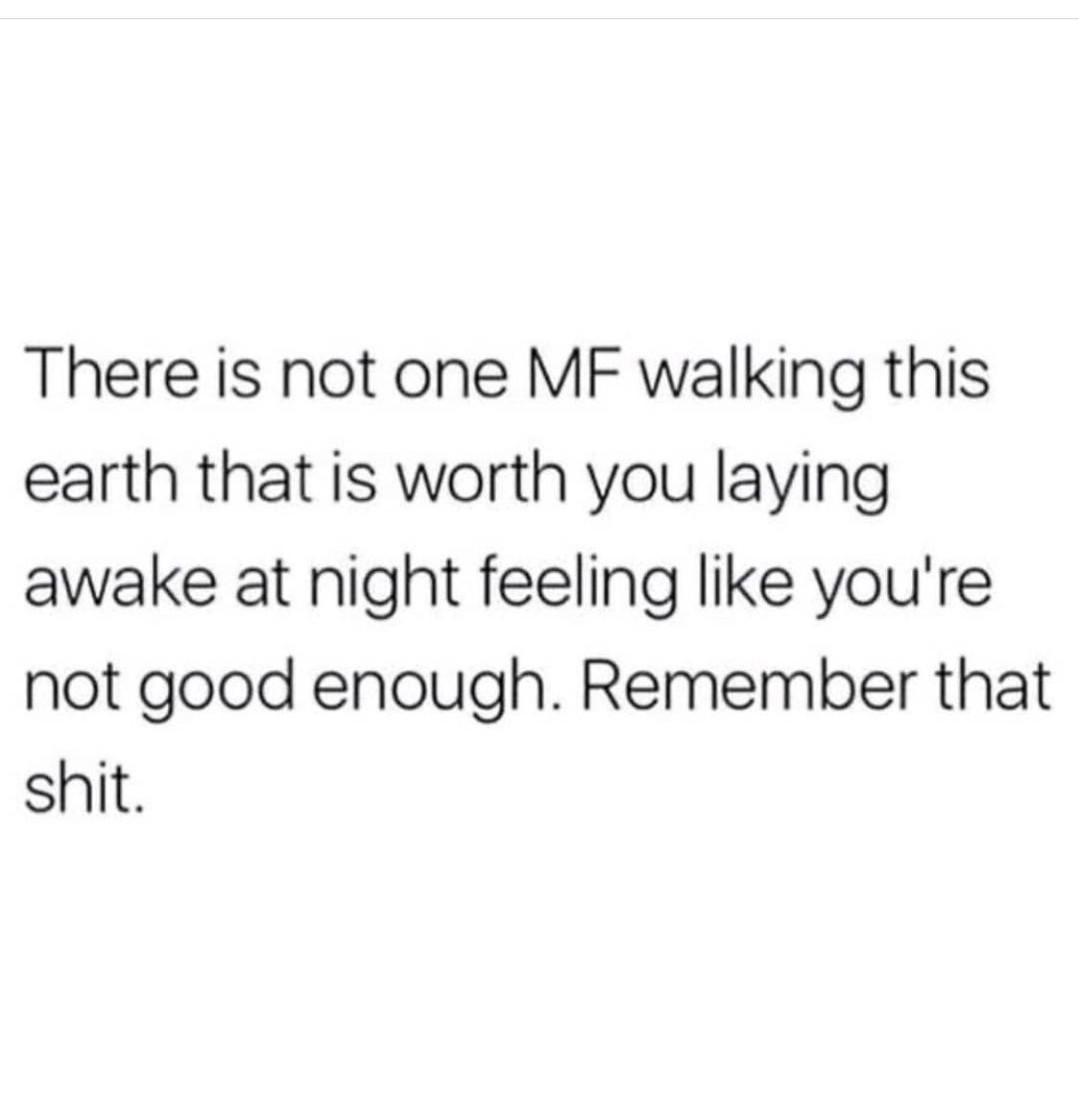 There is not one MF walking this earth that is worth you laying awake at night feeling like you're not good enough. Remember that shit.