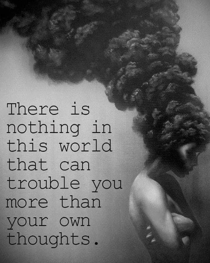 There is nothing in this world that can trouble you more than your own thoughts.