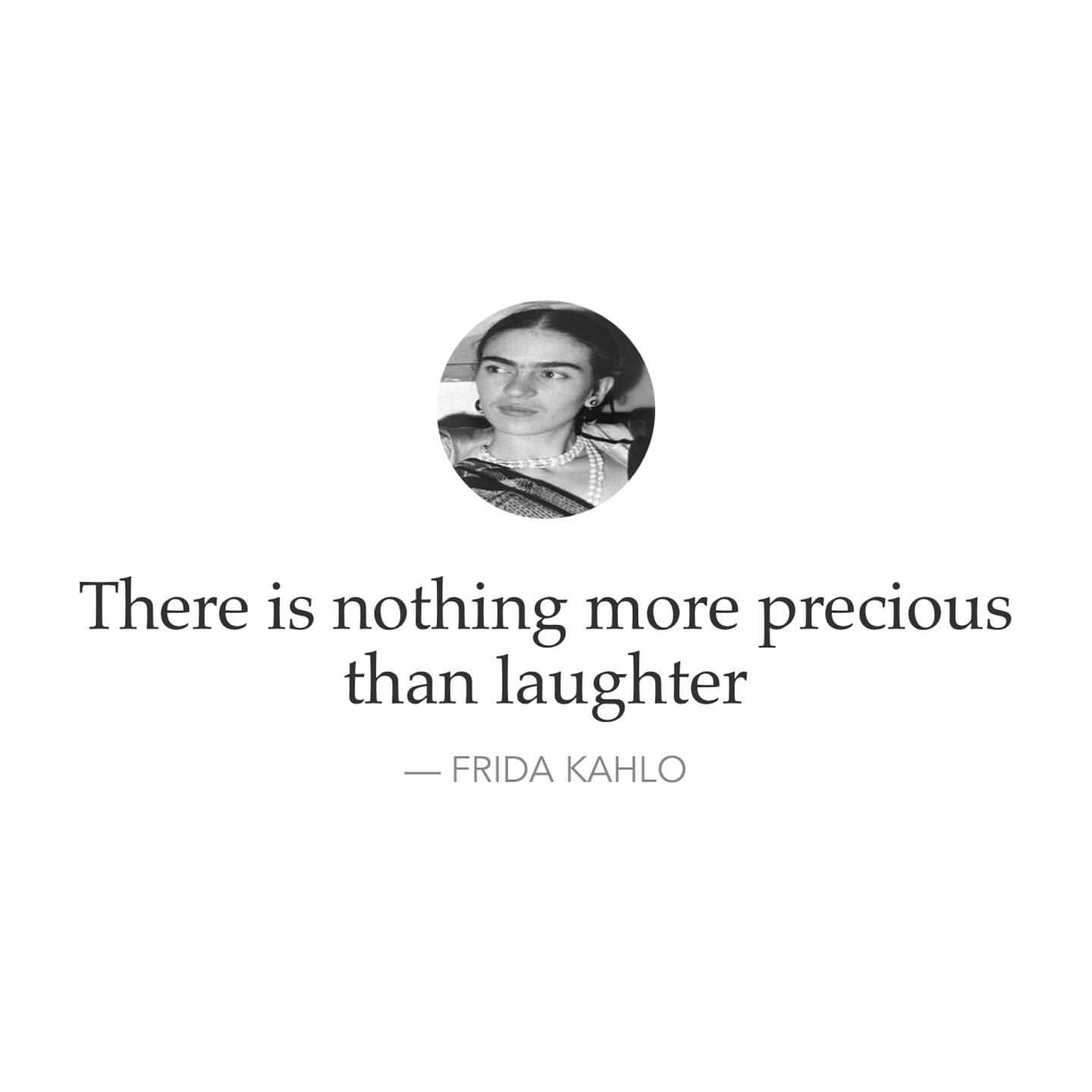 There is nothing more precious than laughter. Frida Kahlo.