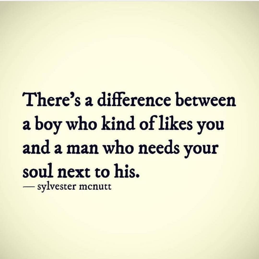 There's a difference between a boy who kind of likes you and a man who needs your soul next to his.