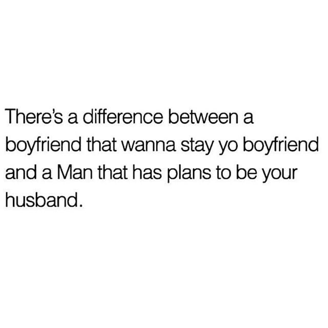 There's a difference between a boyfriend that wanna stay yo boyfriend and a man that has plans to be your husband.