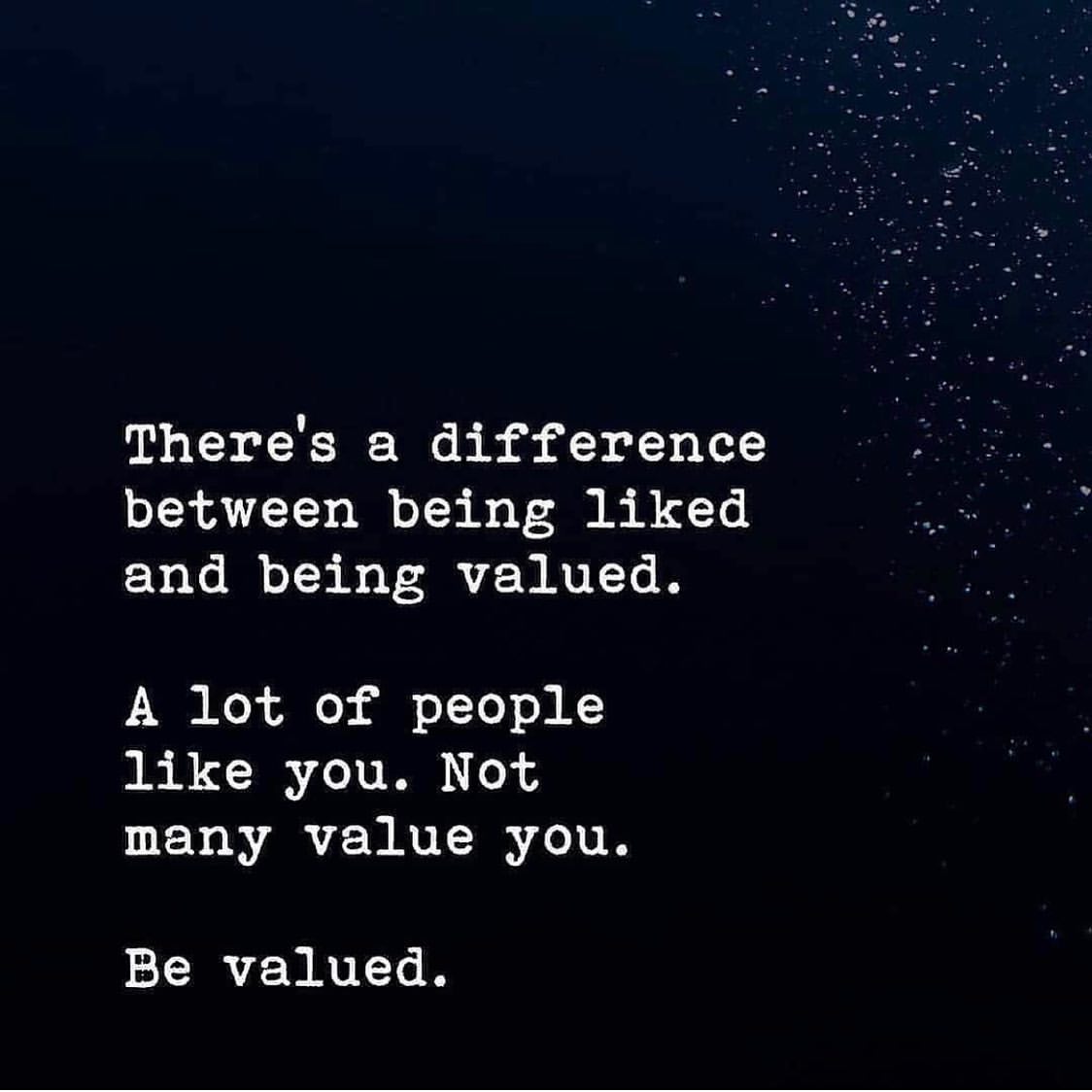 There's a difference between being liked and being valued. A lot of people like you. Not many value you. Be valued.