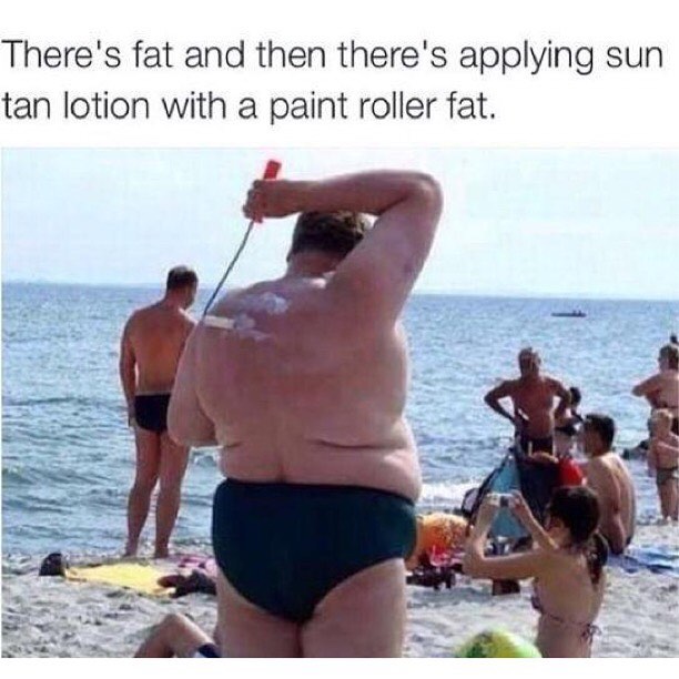 There's fat and then there's applying sun tan lotion with a paint roller fat.