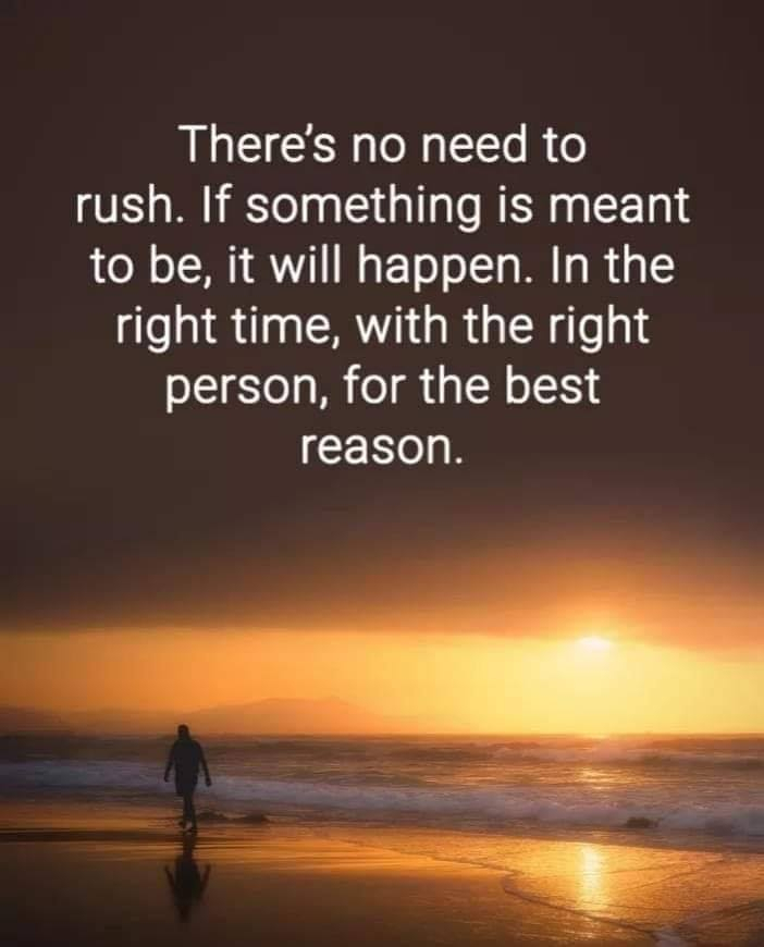 There's no need to rush. If something is meant to be, it will happen. In the right time, with the right person, for the best reason.