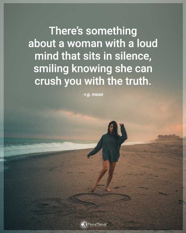 There's something about a woman with a loud mind that sits in silence, smiling knowing she can crush you with the truth.