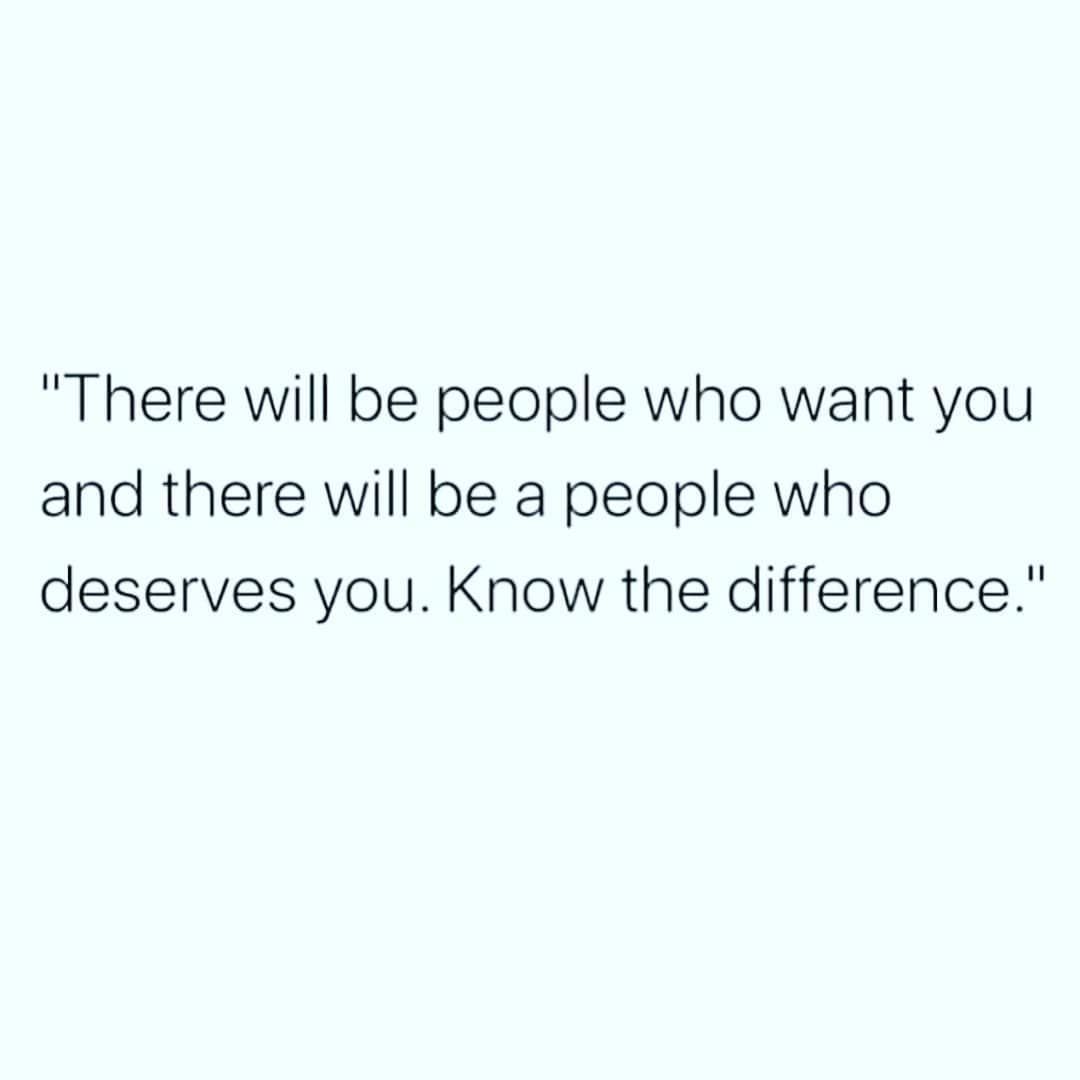 There will be people who want you and there will be a people who deserves you. Know the difference.