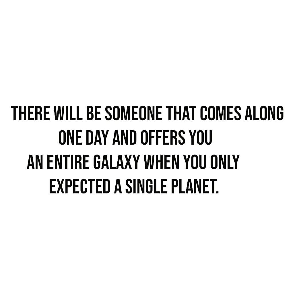 There will be someone that comes along one day and offers you an entire galaxy when you only expected a single planet.