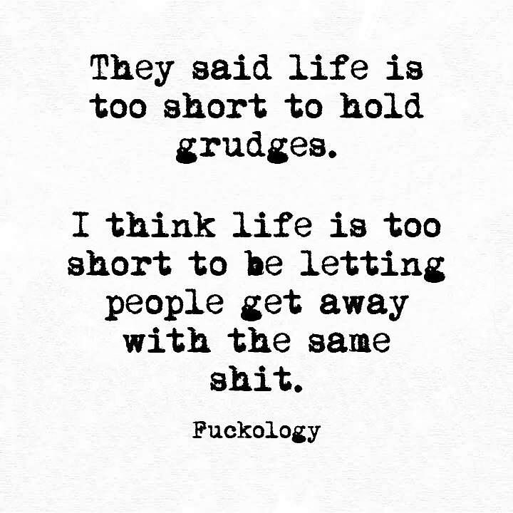 They said life is too short to hold grudges. I think life is too short to be letting people get away with the same shit.