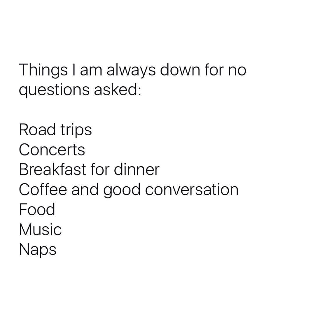Things I am always down for no questions asked: Road trips. Concerts. Breakfast for dinner. Coffee and good conversation. Food. Music. Naps.