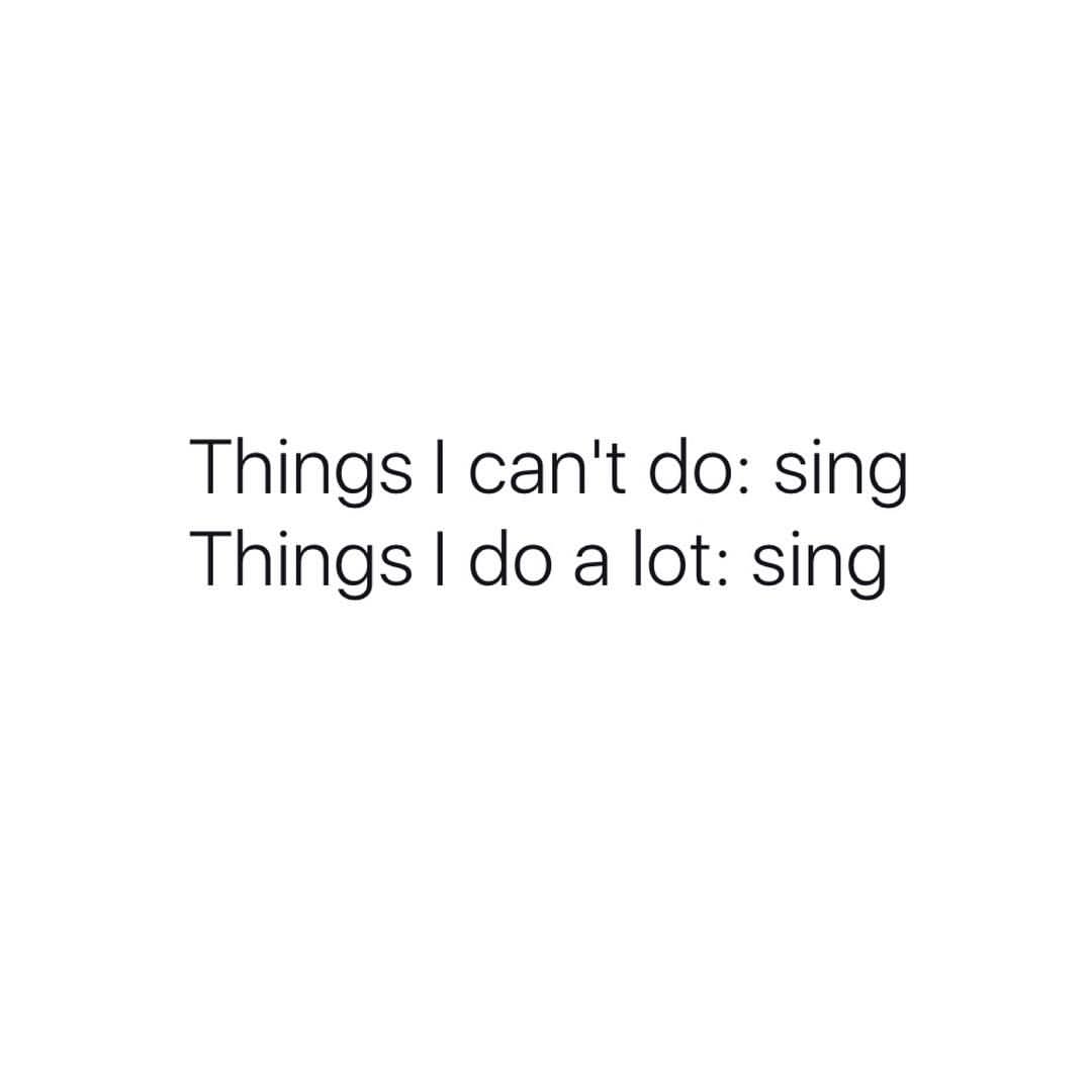 Things I can't do: Sing. Things I do a lot: Sing.