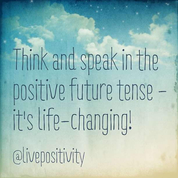Think and speak in the positive future tense, it's life changing!